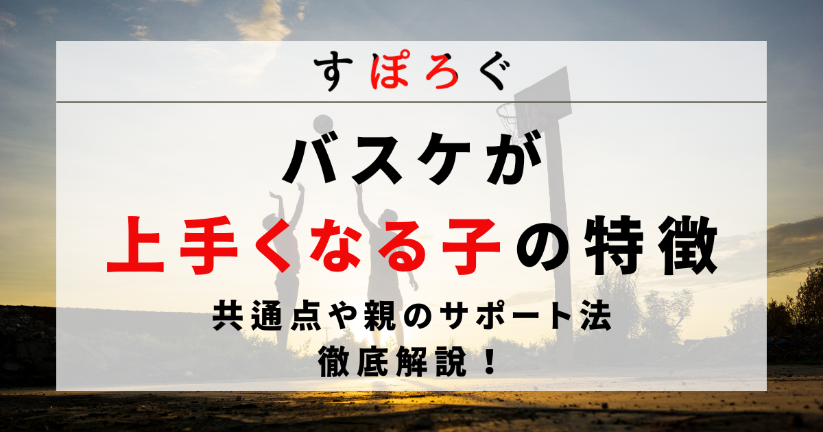 【バスケで上手くなる子の特徴】共通点や親のサポート法を徹底解説！