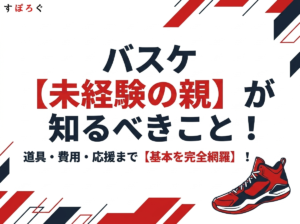 バスケ未経験の親が知るべきこと！道具・費用・応援のコツを徹底解説！